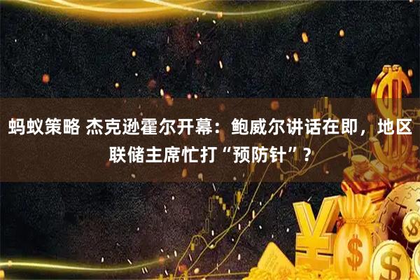 蚂蚁策略 杰克逊霍尔开幕：鲍威尔讲话在即，地区联储主席忙打“预防针”？