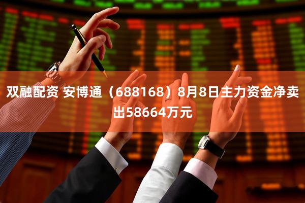 双融配资 安博通（688168）8月8日主力资金净卖出58664万元