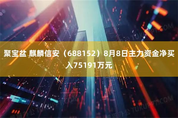 聚宝盆 麒麟信安（688152）8月8日主力资金净买入75191万元