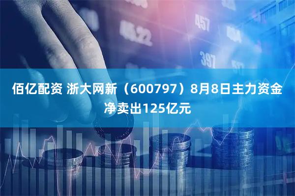 佰亿配资 浙大网新（600797）8月8日主力资金净卖出125亿元