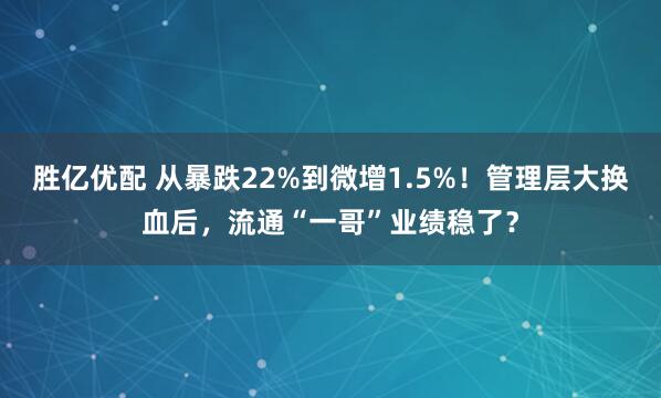 胜亿优配 从暴跌22%到微增1.5%！管理层大换血后，流通“一哥”业绩稳了？
