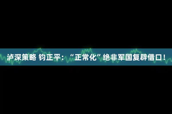 泸深策略 钧正平：“正常化”绝非军国复辟借口！